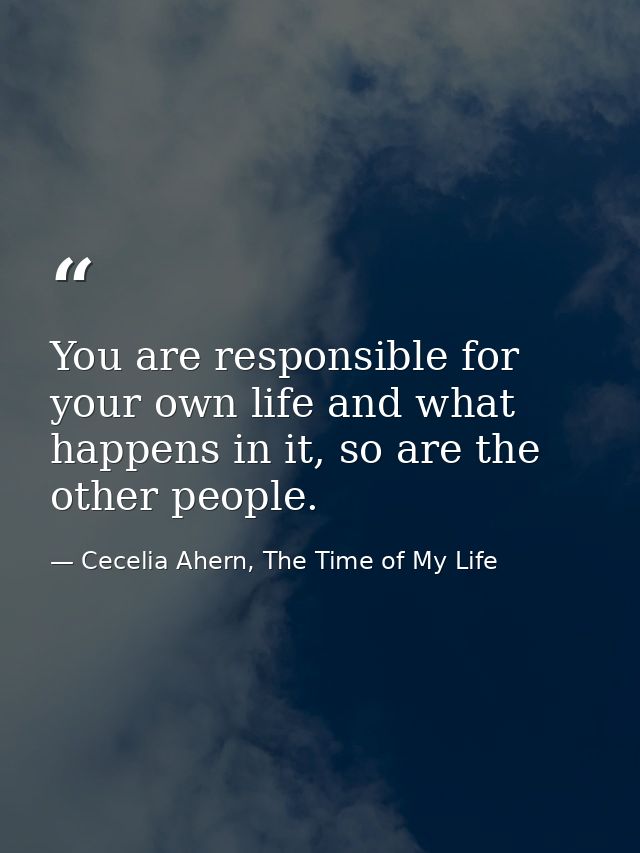 You are responsible for your own life and what happens in it, so are the other people. — Cecelia Ahern, The Time of My Life