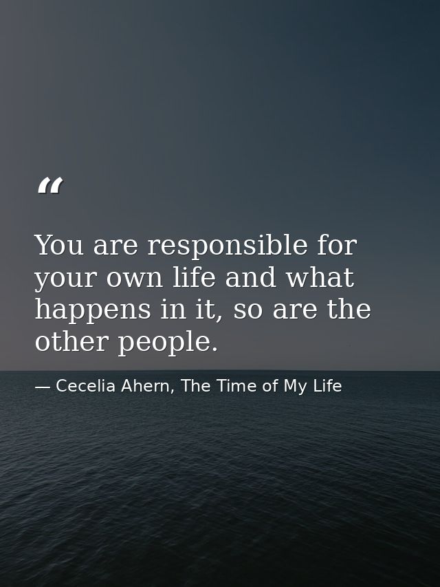 You are responsible for your own life and what happens in it, so are the other people. — Cecelia Ahern, The Time of My Life