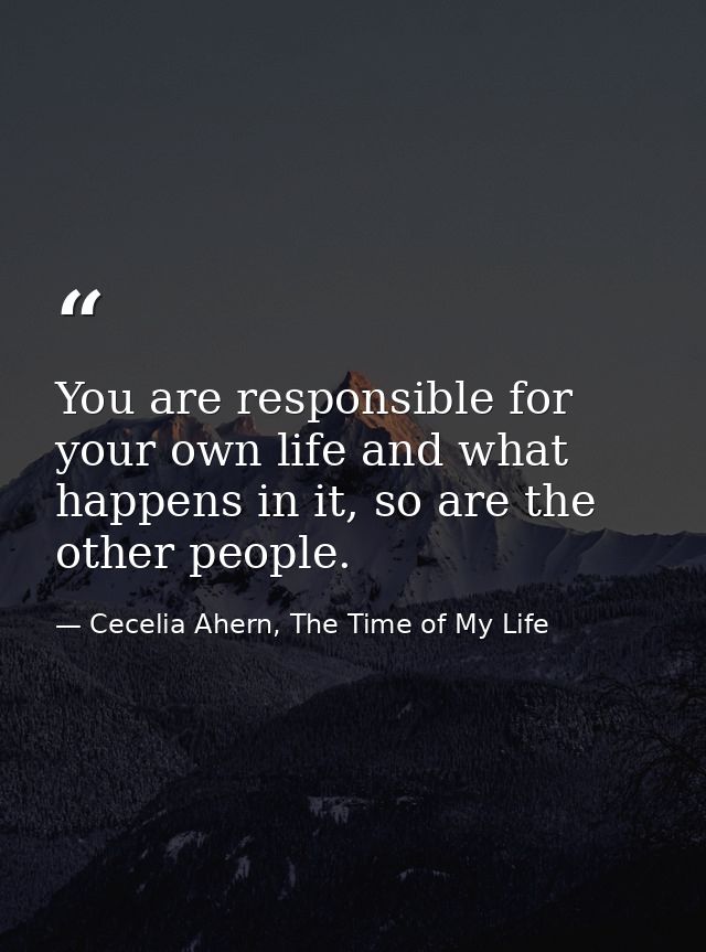 You are responsible for your own life and what happens in it, so are the other people. — Cecelia Ahern, The Time of My Life