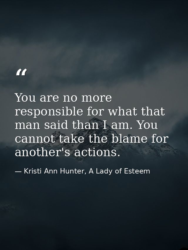 You are no more responsible for what that man said than I am. You cannot take the blame for another's actions. — Kristi Ann Hunter, A Lady of Esteem