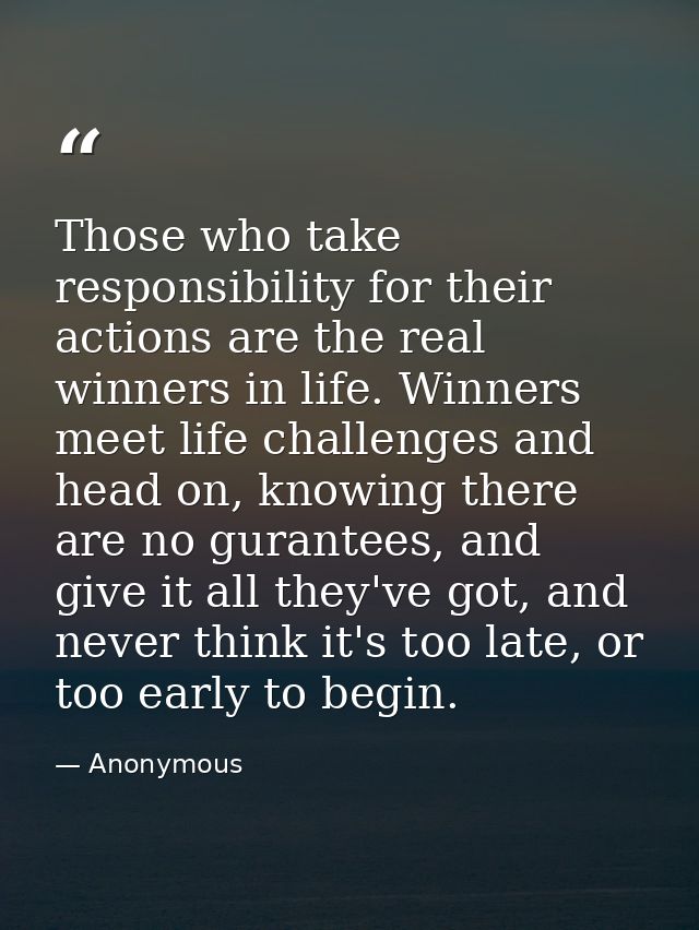Those who take responsibility for their actions are the real winners in life. Winners meet life challenges and head on,  — Anonymous