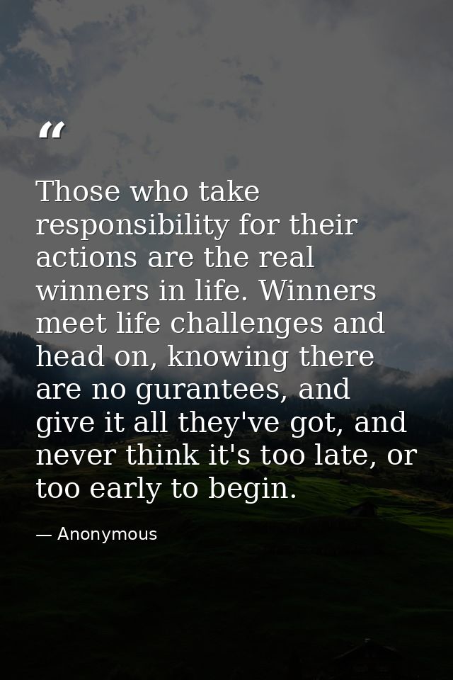 Those who take responsibility for their actions are the real winners in life. Winners meet life challenges and head on,  — Anonymous