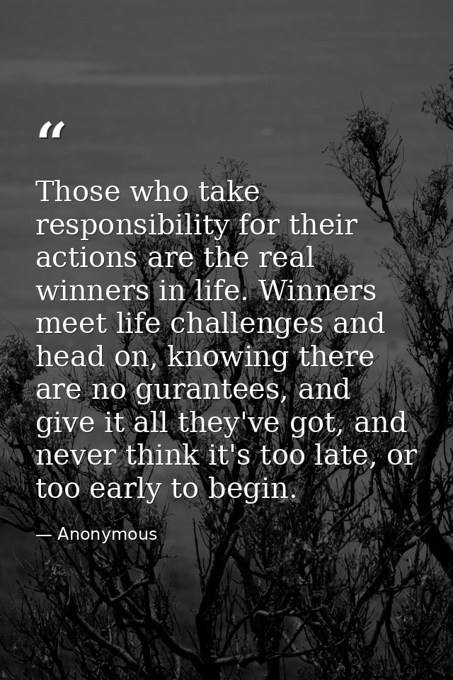 Those who take responsibility for their actions are the real winners in life. Winners meet life challenges and head on,  — Anonymous