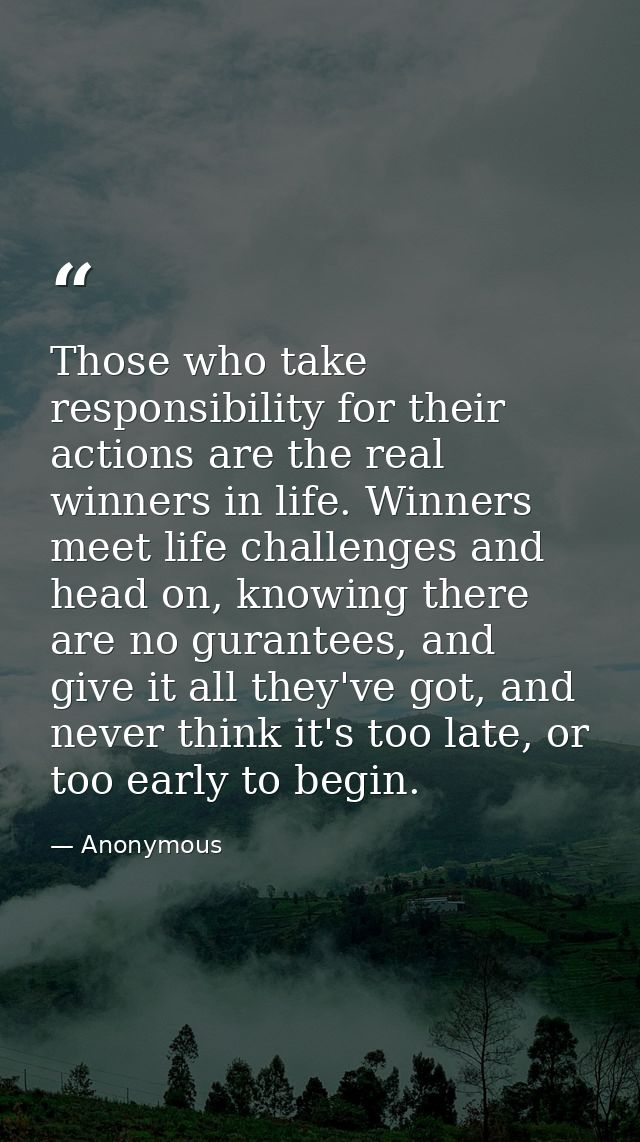 Those who take responsibility for their actions are the real winners in life. Winners meet life challenges and head on,  — Anonymous