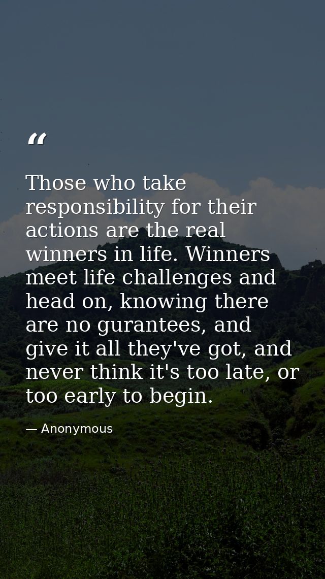 Those who take responsibility for their actions are the real winners in life. Winners meet life challenges and head on,  — Anonymous
