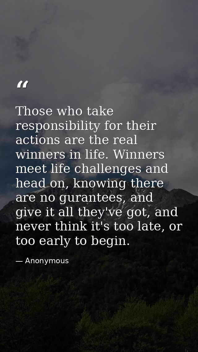 Those who take responsibility for their actions are the real winners in life. Winners meet life challenges and head on,  — Anonymous