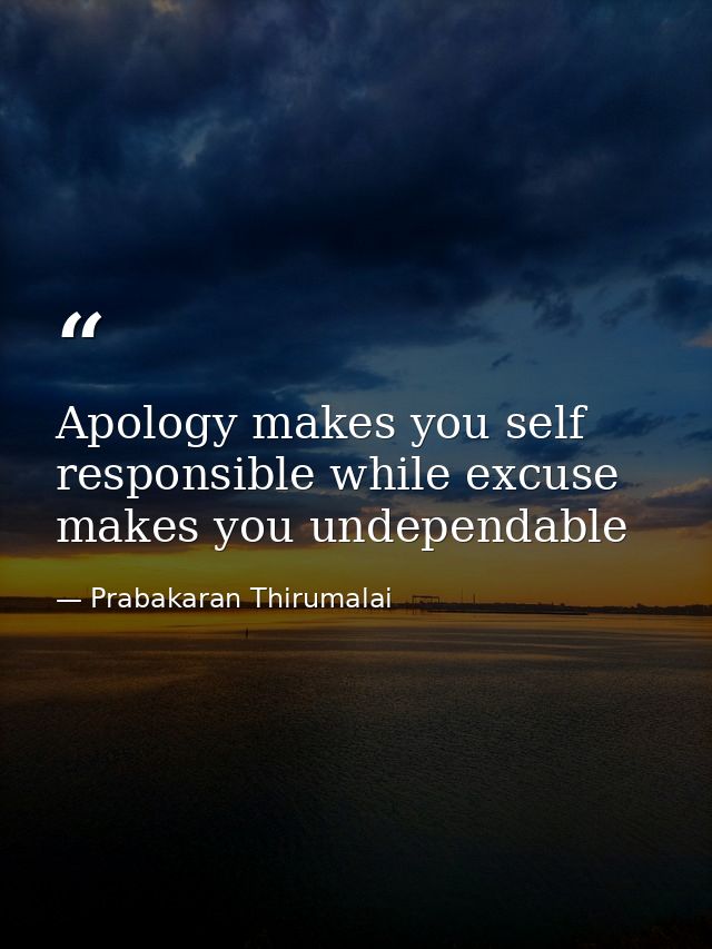 Apology makes you self responsible while excuse makes you undependable — Prabakaran Thirumalai