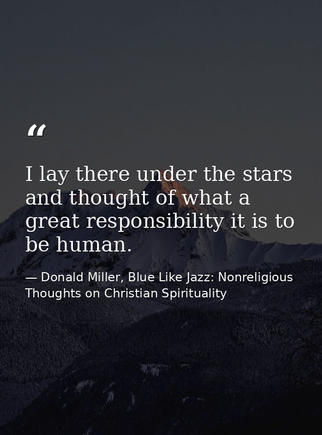 I lay there under the stars and thought of what a great responsibility it is to be human. — Donald Miller, Blue Like Jazz: Nonreligious Thoughts on Christian Spirituality