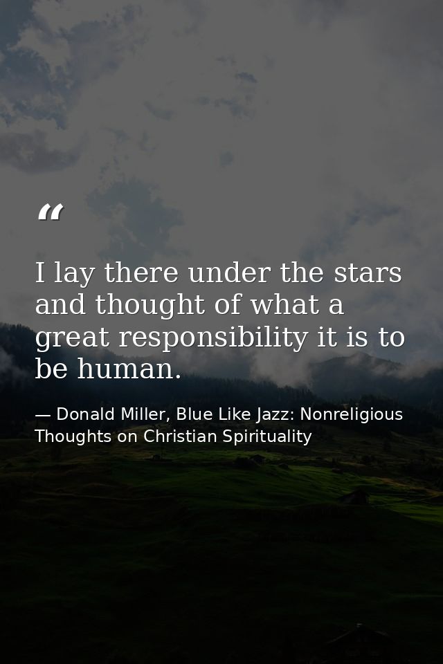 I lay there under the stars and thought of what a great responsibility it is to be human. — Donald Miller, Blue Like Jazz: Nonreligious Thoughts on Christian Spirituality