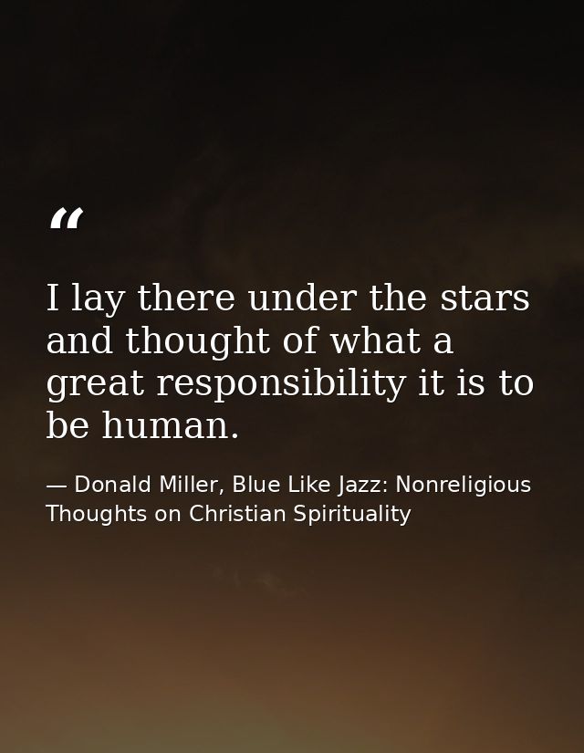 I lay there under the stars and thought of what a great responsibility it is to be human. — Donald Miller, Blue Like Jazz: Nonreligious Thoughts on Christian Spirituality