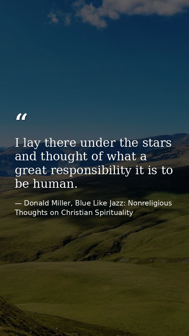 I lay there under the stars and thought of what a great responsibility it is to be human. — Donald Miller, Blue Like Jazz: Nonreligious Thoughts on Christian Spirituality