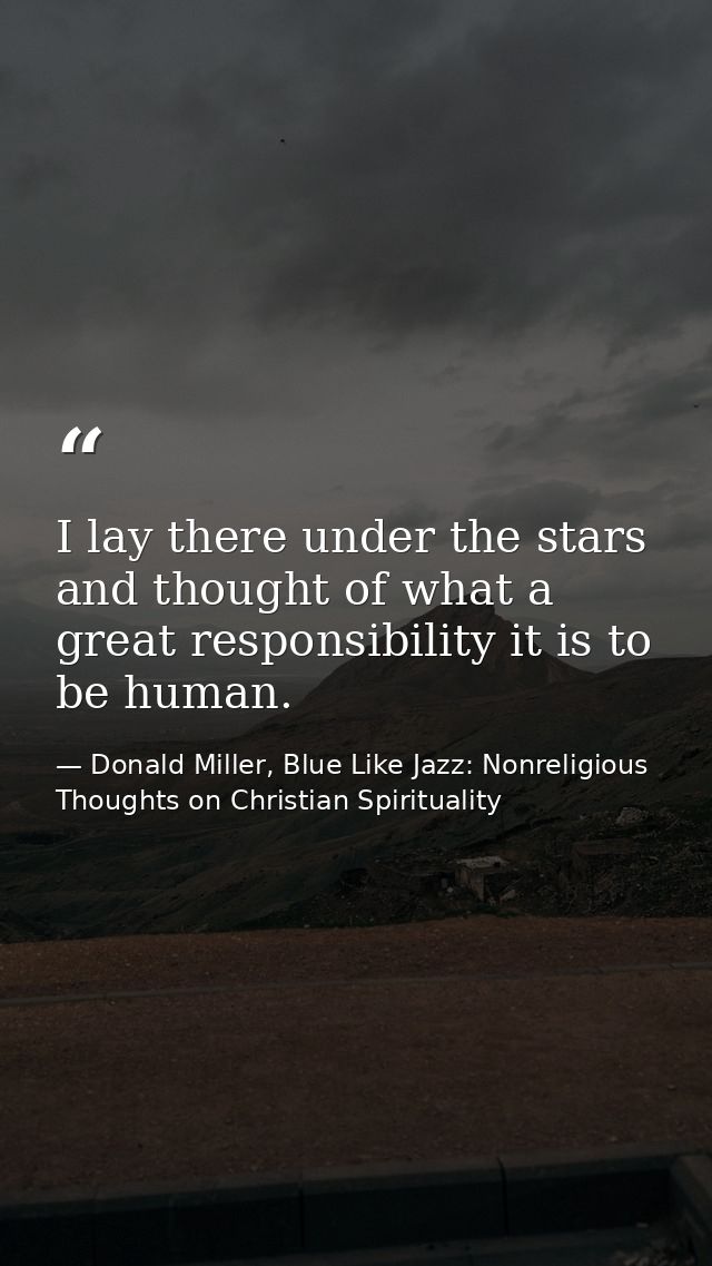 I lay there under the stars and thought of what a great responsibility it is to be human. — Donald Miller, Blue Like Jazz: Nonreligious Thoughts on Christian Spirituality