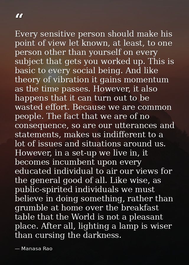 Every sensitive person should make his point of view let known, at least, to one person other than yourself on every sub — Manasa Rao