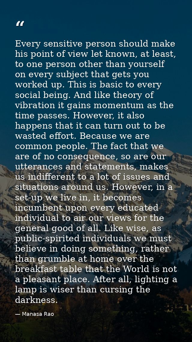 Every sensitive person should make his point of view let known, at least, to one person other than yourself on every sub — Manasa Rao