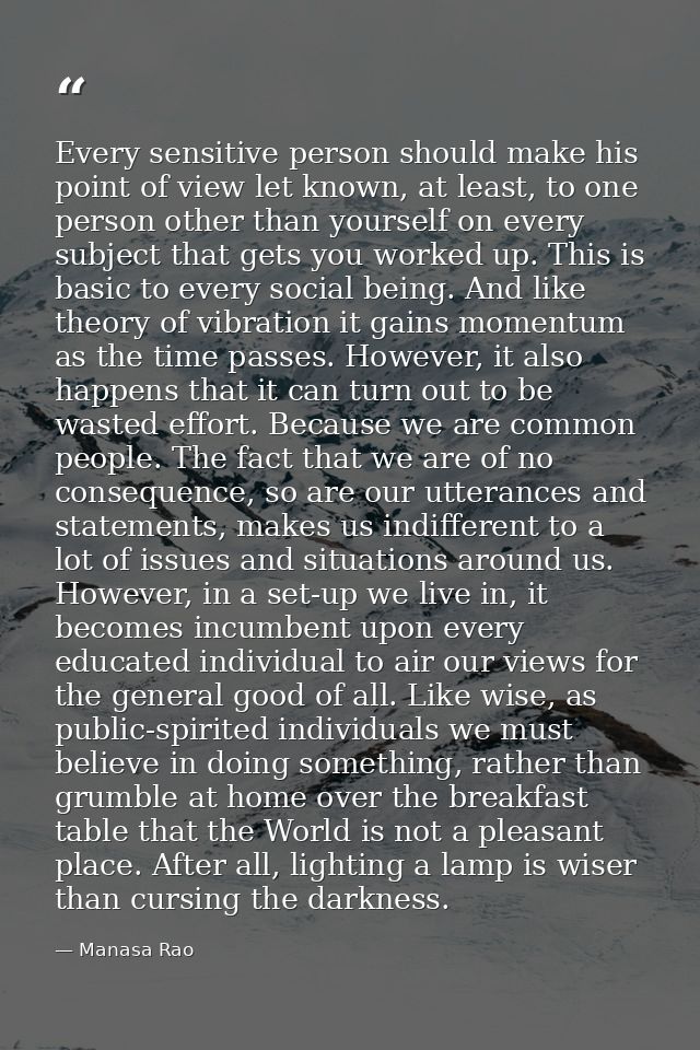 Every sensitive person should make his point of view let known, at least, to one person other than yourself on every sub — Manasa Rao