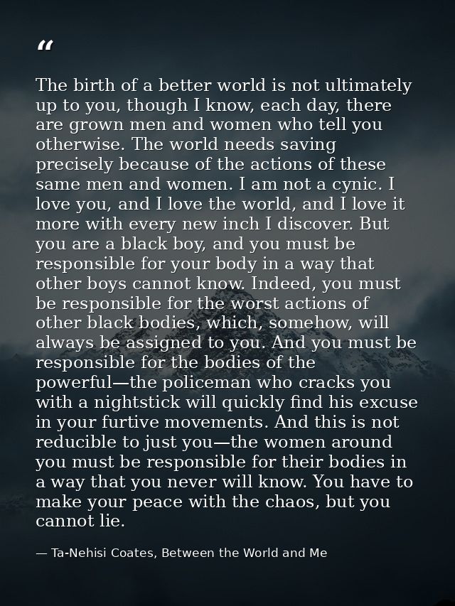 The birth of a better world is not ultimately up to you, though I know, each day, there are grown men and women who tell — Ta-Nehisi Coates, Between the World and Me