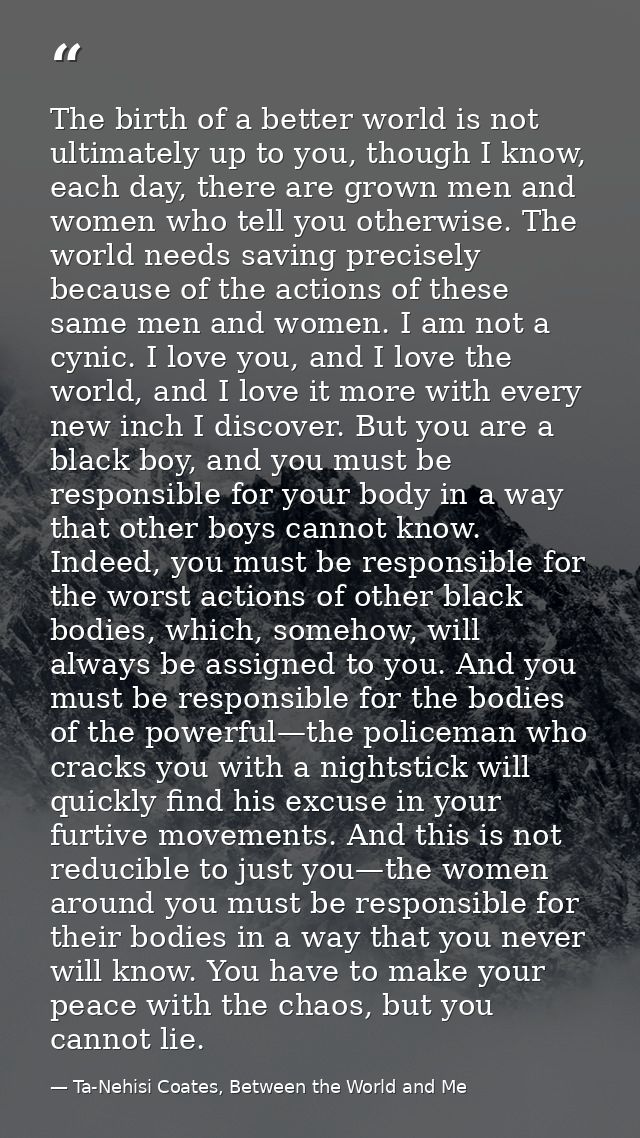 The birth of a better world is not ultimately up to you, though I know, each day, there are grown men and women who tell — Ta-Nehisi Coates, Between the World and Me