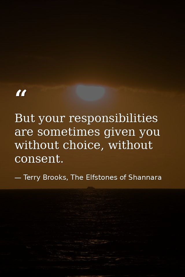 But your responsibilities are sometimes given you without choice, without consent. — Terry Brooks, The Elfstones of Shannara