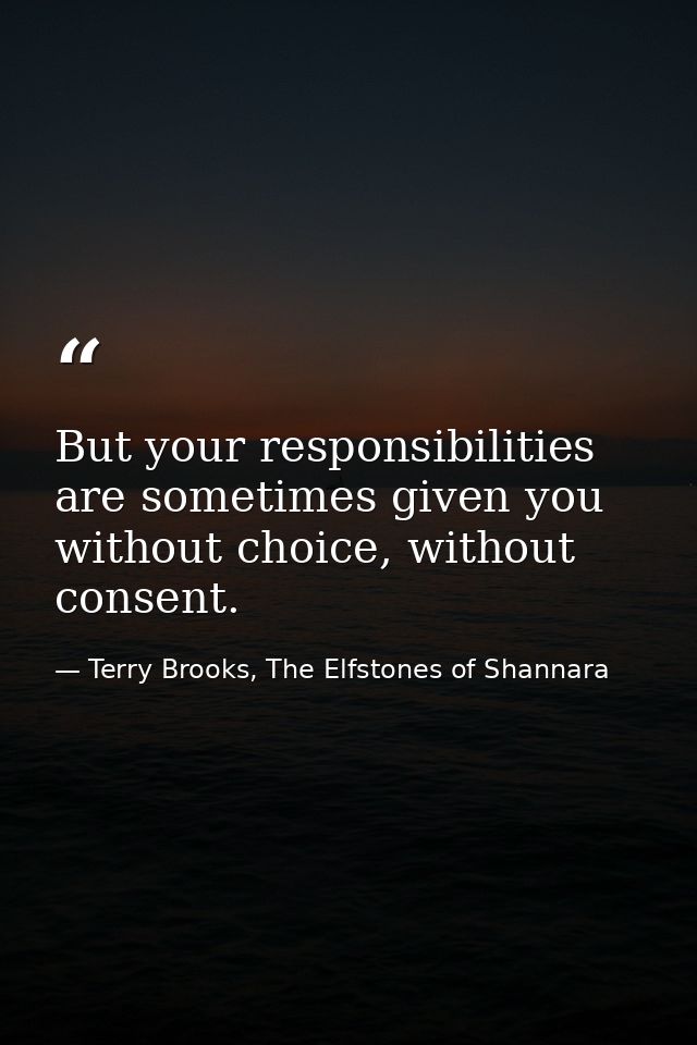 But your responsibilities are sometimes given you without choice, without consent. — Terry Brooks, The Elfstones of Shannara