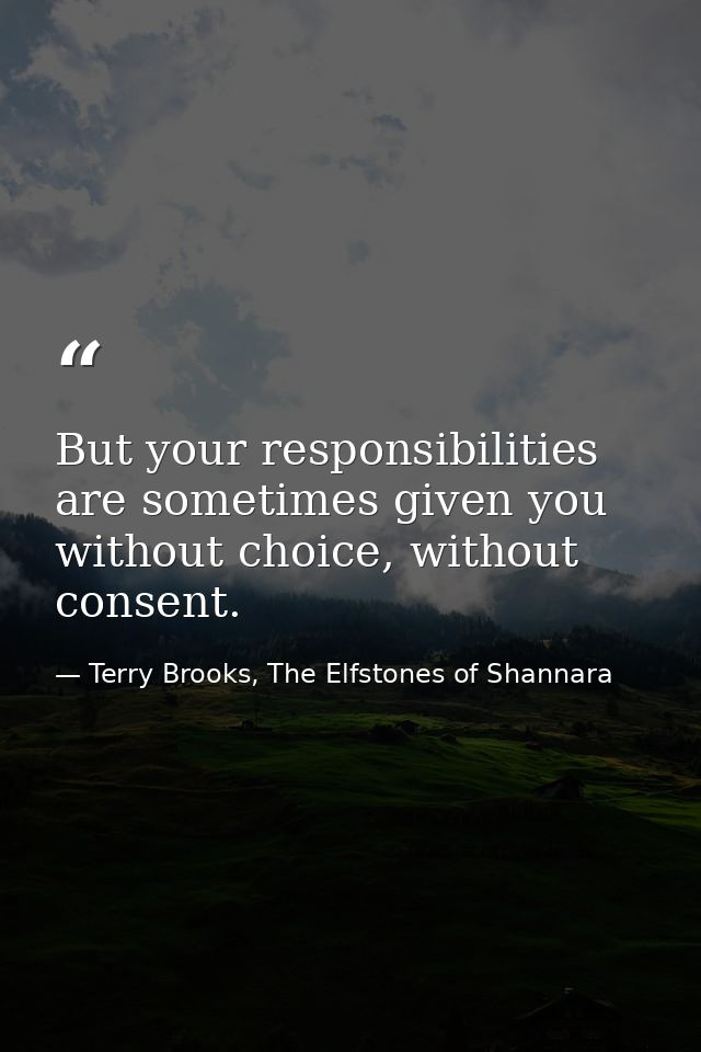 But your responsibilities are sometimes given you without choice, without consent. — Terry Brooks, The Elfstones of Shannara