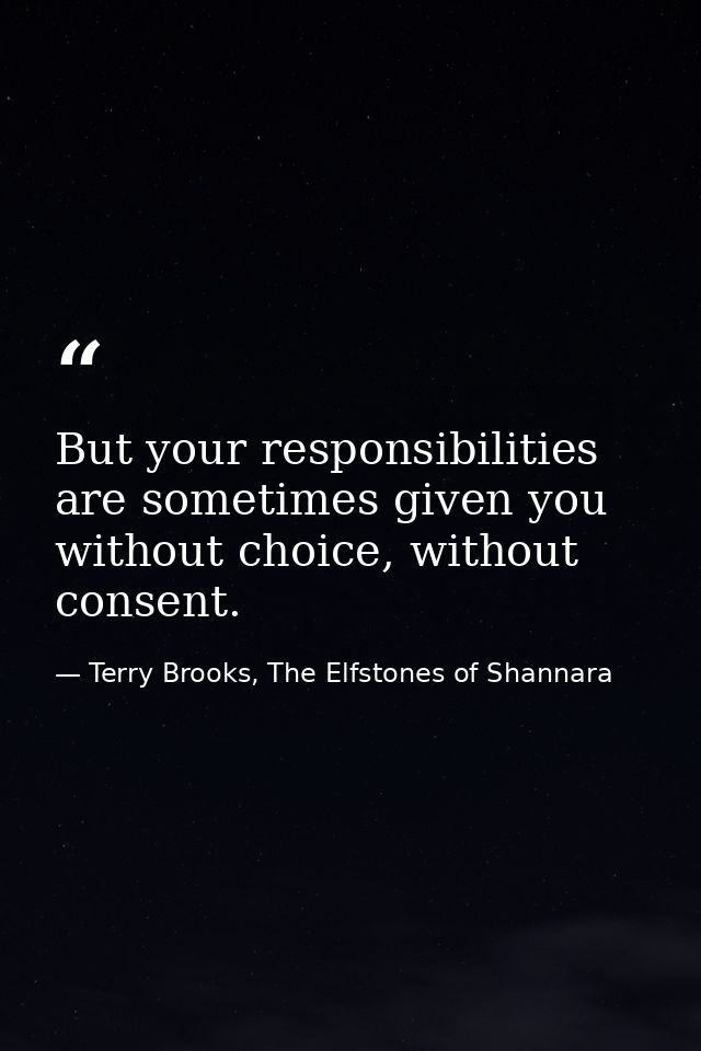 But your responsibilities are sometimes given you without choice, without consent. — Terry Brooks, The Elfstones of Shannara