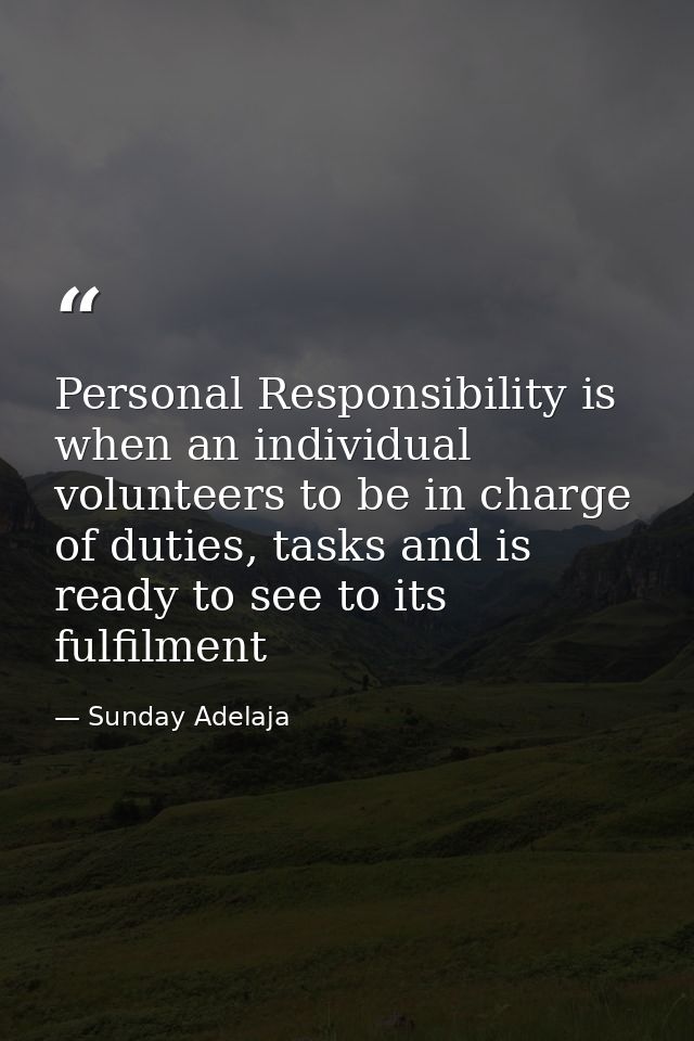 Personal Responsibility is when an individual volunteers to be in charge of duties, tasks and is ready to see to its ful — Sunday Adelaja