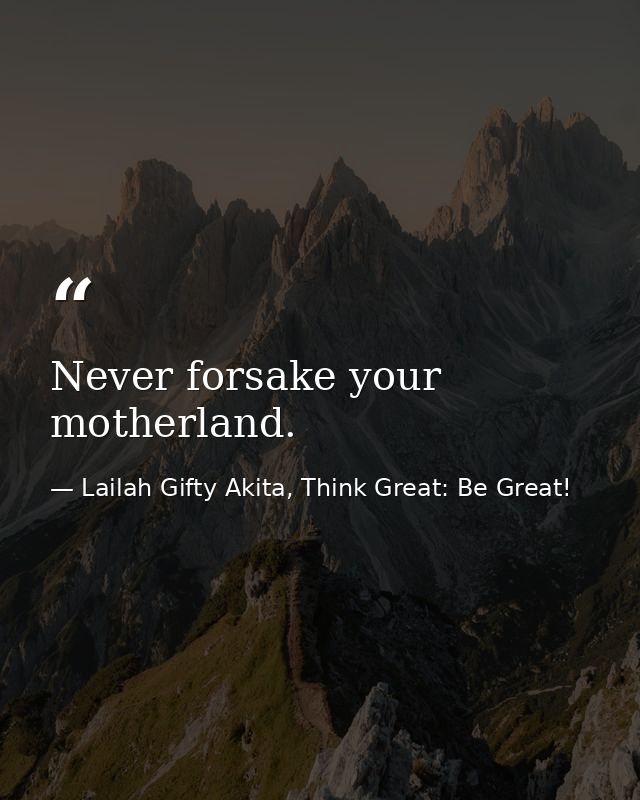 Never forsake your motherland. — Lailah Gifty Akita, Think Great: Be Great!