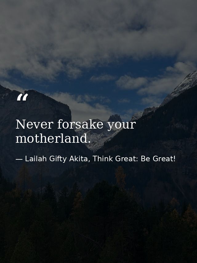 Never forsake your motherland. — Lailah Gifty Akita, Think Great: Be Great!