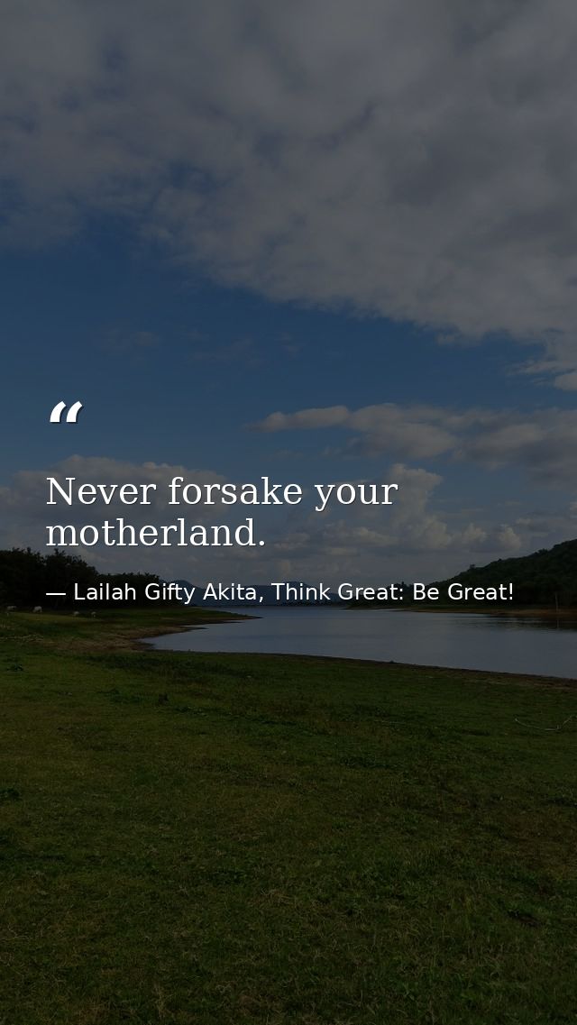 Never forsake your motherland. — Lailah Gifty Akita, Think Great: Be Great!