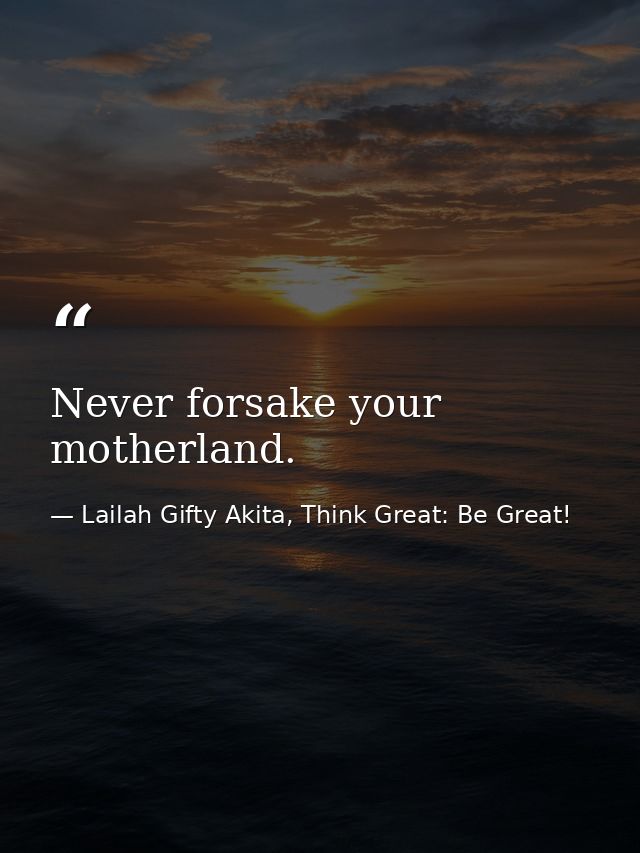 Never forsake your motherland. — Lailah Gifty Akita, Think Great: Be Great!