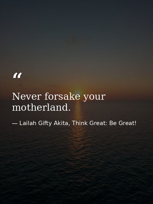 Never forsake your motherland. — Lailah Gifty Akita, Think Great: Be Great!