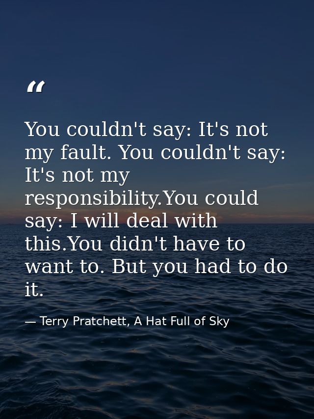 You couldn't say: It's not my fault. You couldn't say: It's not my responsibility.You could say: I will deal with this.Y — Terry Pratchett, A Hat Full of Sky