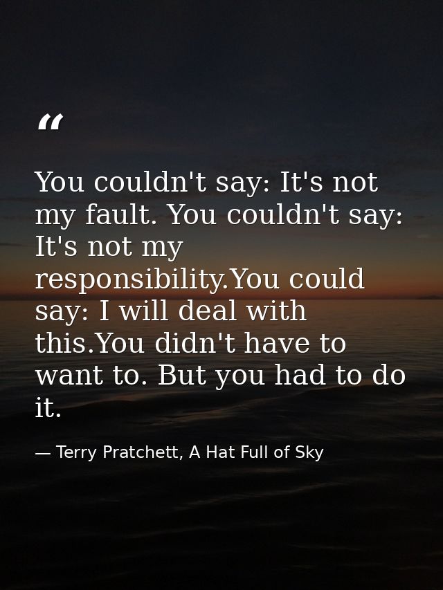 You couldn't say: It's not my fault. You couldn't say: It's not my responsibility.You could say: I will deal with this.Y — Terry Pratchett, A Hat Full of Sky