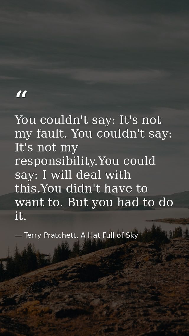 You couldn't say: It's not my fault. You couldn't say: It's not my responsibility.You could say: I will deal with this.Y — Terry Pratchett, A Hat Full of Sky