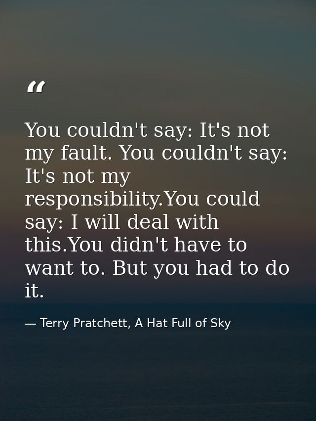 You couldn't say: It's not my fault. You couldn't say: It's not my responsibility.You could say: I will deal with this.Y — Terry Pratchett, A Hat Full of Sky