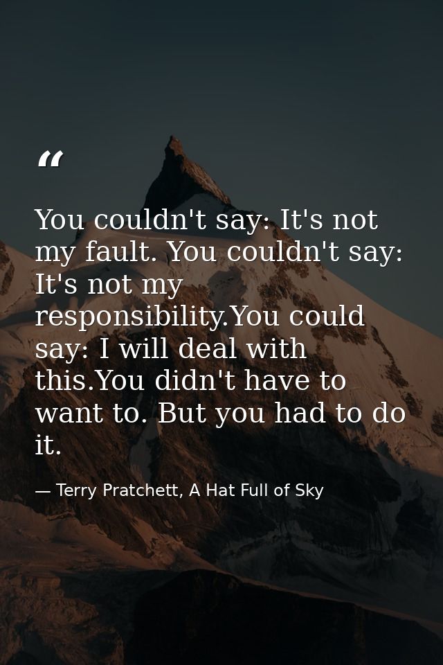 You couldn't say: It's not my fault. You couldn't say: It's not my responsibility.You could say: I will deal with this.Y — Terry Pratchett, A Hat Full of Sky