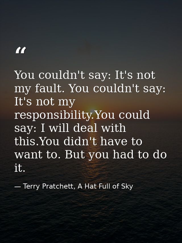 You couldn't say: It's not my fault. You couldn't say: It's not my responsibility.You could say: I will deal with this.Y — Terry Pratchett, A Hat Full of Sky