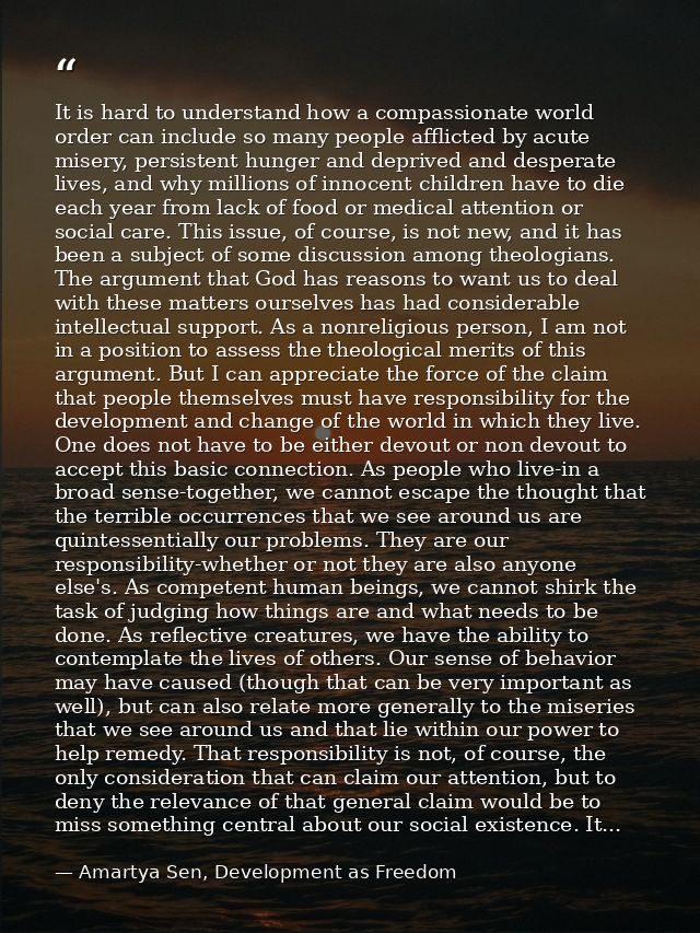 It is hard to understand how a compassionate world order can include so many people afflicted by acute misery, persisten — Amartya Sen, Development as Freedom
