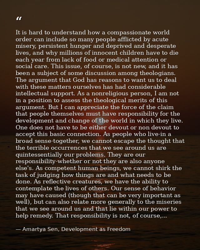 It is hard to understand how a compassionate world order can include so many people afflicted by acute misery, persisten — Amartya Sen, Development as Freedom