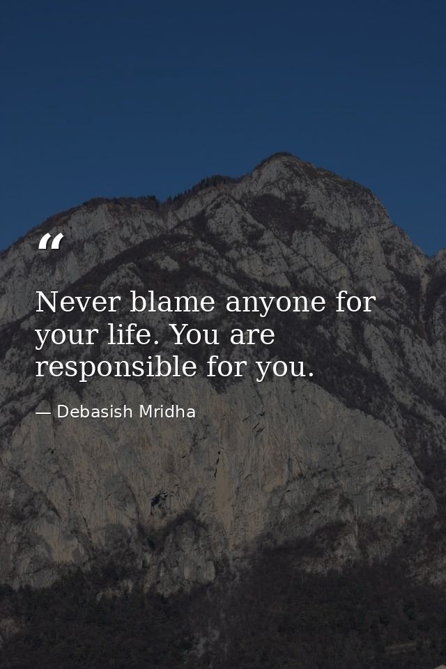 Never blame anyone for your life. You are responsible for you. — Debasish Mridha