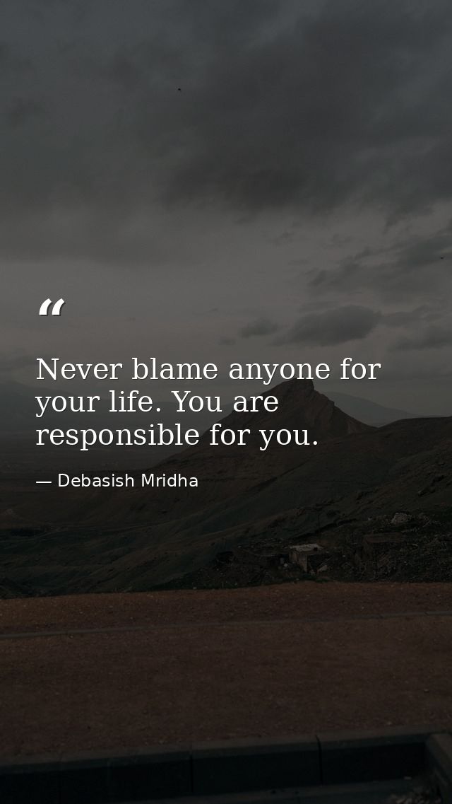Never blame anyone for your life. You are responsible for you. — Debasish Mridha