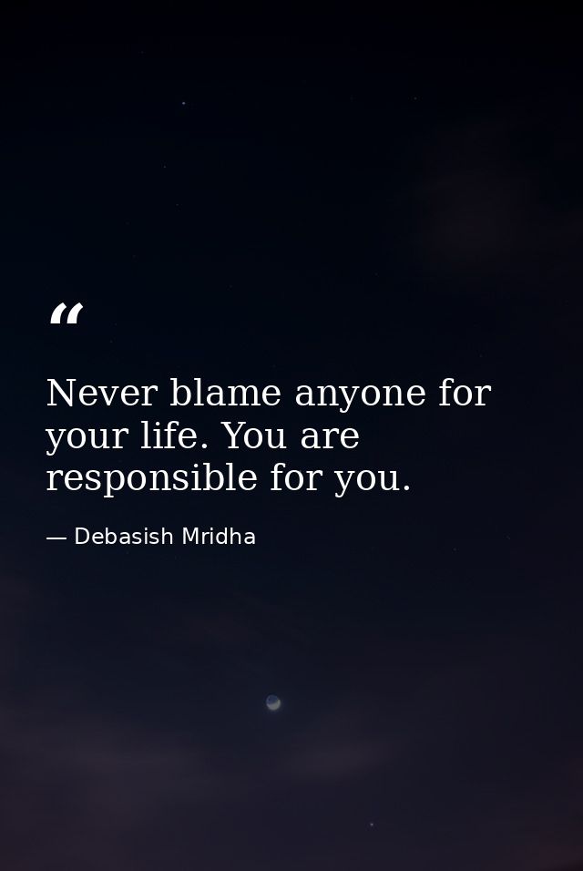 Never blame anyone for your life. You are responsible for you. — Debasish Mridha