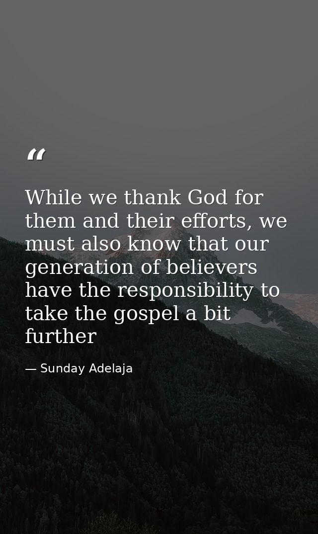 While we thank God for them and their efforts, we must also know that our generation of believers have the responsibilit — Sunday Adelaja