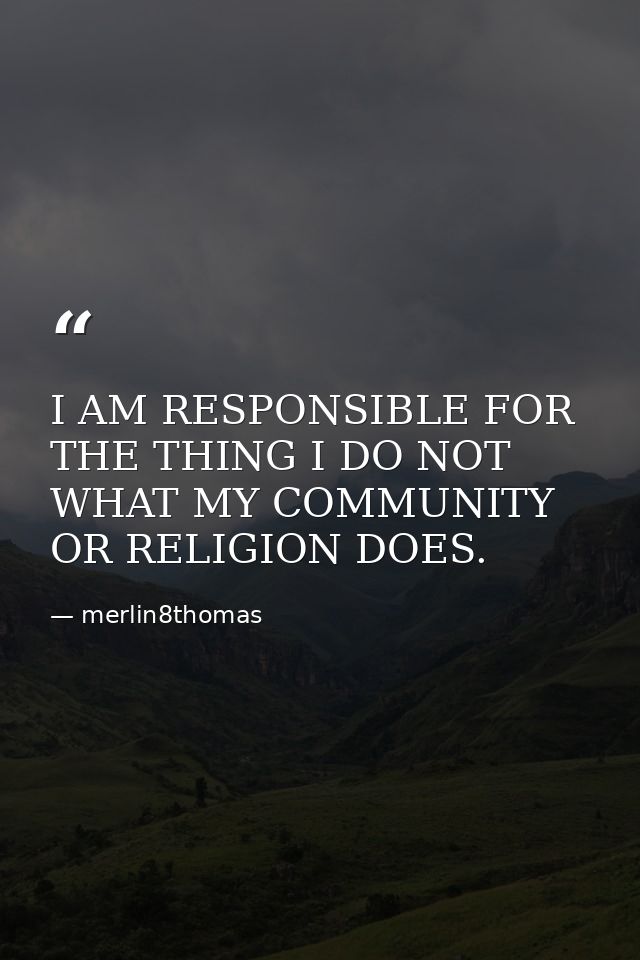 I AM RESPONSIBLE FOR THE THING I DO NOT WHAT MY COMMUNITY OR RELIGION DOES. — merlin8thomas