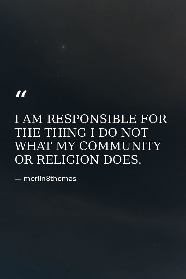 I AM RESPONSIBLE FOR THE THING I DO NOT WHAT MY COMMUNITY OR RELIGION DOES. — merlin8thomas
