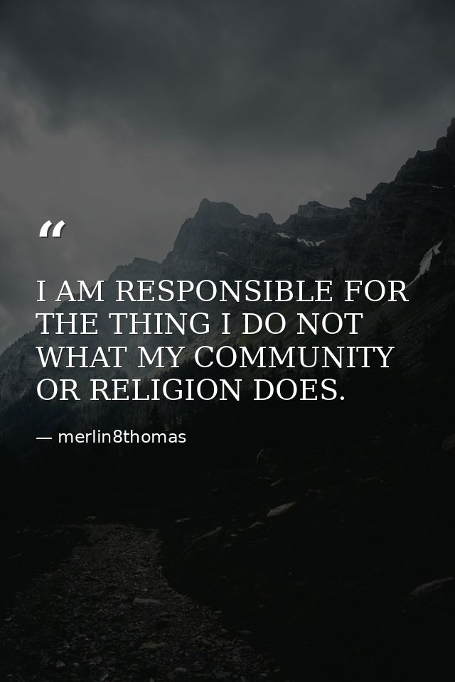 I AM RESPONSIBLE FOR THE THING I DO NOT WHAT MY COMMUNITY OR RELIGION DOES. — merlin8thomas