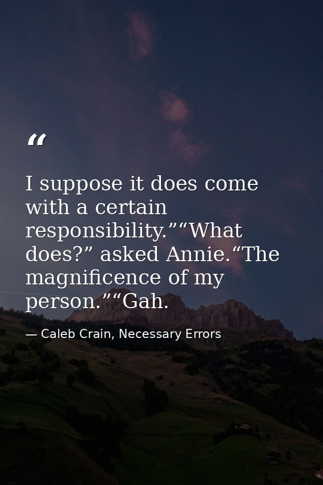 I suppose it does come with a certain responsibility.”“What does?” asked Annie.“The magnificence of my person.”“Gah. — Caleb Crain, Necessary Errors