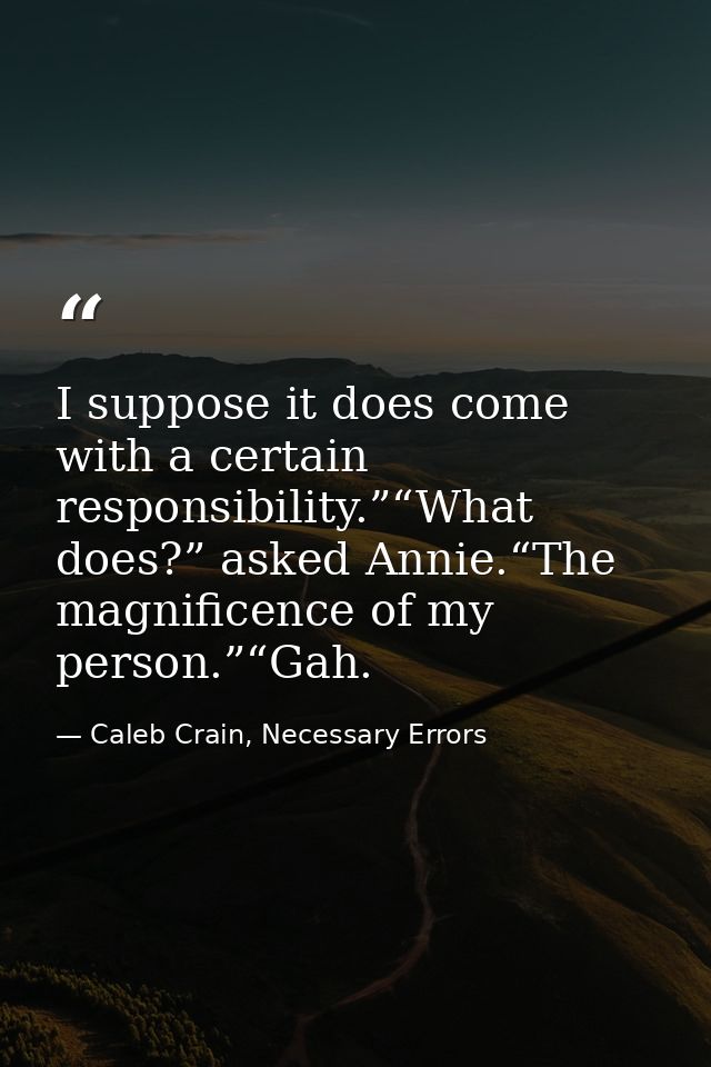 I suppose it does come with a certain responsibility.”“What does?” asked Annie.“The magnificence of my person.”“Gah. — Caleb Crain, Necessary Errors