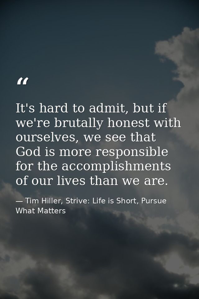 It's hard to admit, but if we're brutally honest with ourselves, we see that God is more responsible for the accomplishm — Tim Hiller, Strive: Life is Short, Pursue What Matters