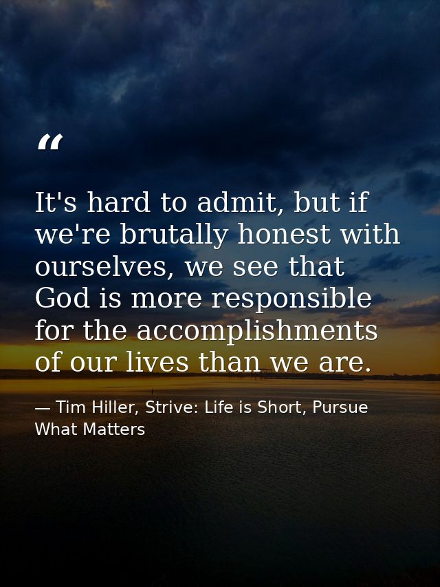 It's hard to admit, but if we're brutally honest with ourselves, we see that God is more responsible for the accomplishm — Tim Hiller, Strive: Life is Short, Pursue What Matters